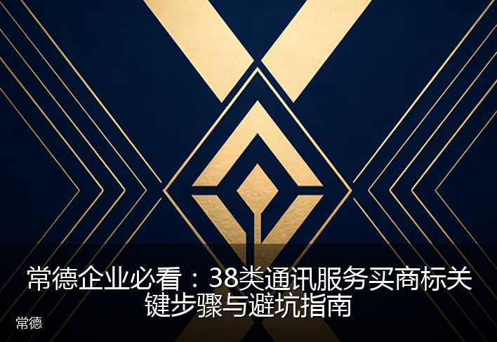 常德企业必看：38类通讯服务买商标关键步骤与避坑指南