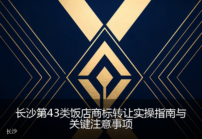 长沙第43类饭店商标转让实操指南与关键注意事项